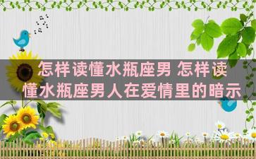 怎样读懂水瓶座男 怎样读懂水瓶座男人在爱情里的暗示